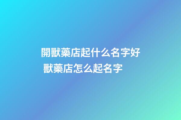 開獸藥店起什么名字好 獸藥店怎么起名字-第1張-店鋪起名-玄機派
